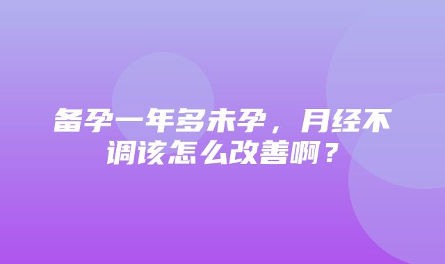 备孕一年多未孕，月经不调该怎么改善啊？