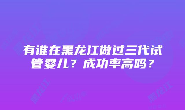 有谁在黑龙江做过三代试管婴儿？成功率高吗？