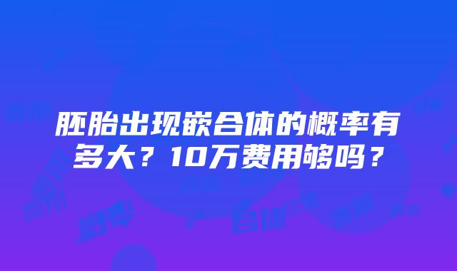 胚胎出现嵌合体的概率有多大？10万费用够吗？