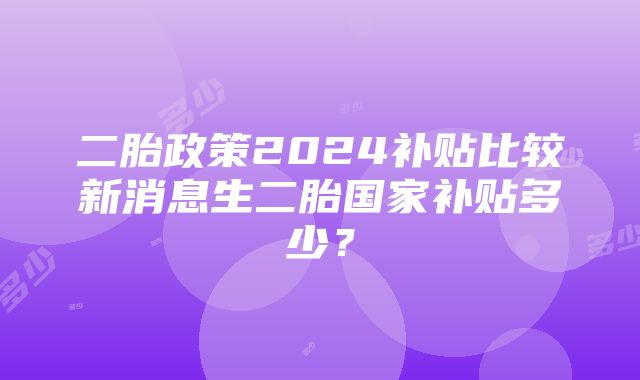 二胎政策2024补贴比较新消息生二胎国家补贴多少？