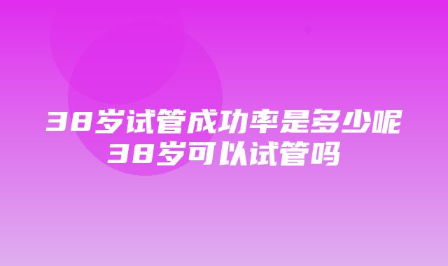 38岁试管成功率是多少呢38岁可以试管吗