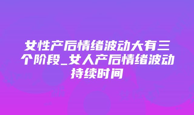 女性产后情绪波动大有三个阶段_女人产后情绪波动持续时间