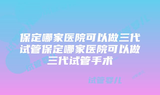 保定哪家医院可以做三代试管保定哪家医院可以做三代试管手术