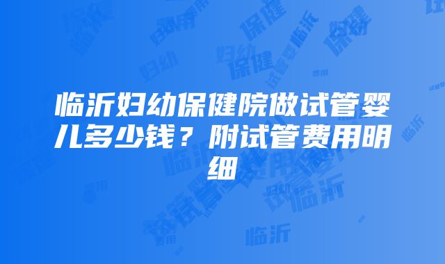 临沂妇幼保健院做试管婴儿多少钱？附试管费用明细