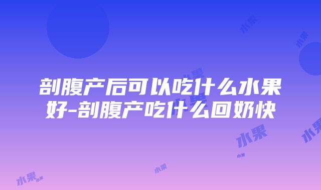 剖腹产后可以吃什么水果好-剖腹产吃什么回奶快