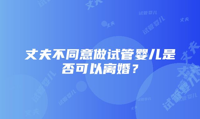 丈夫不同意做试管婴儿是否可以离婚？