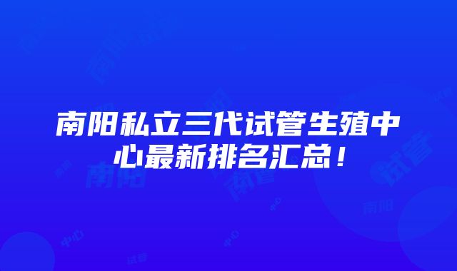 南阳私立三代试管生殖中心最新排名汇总！