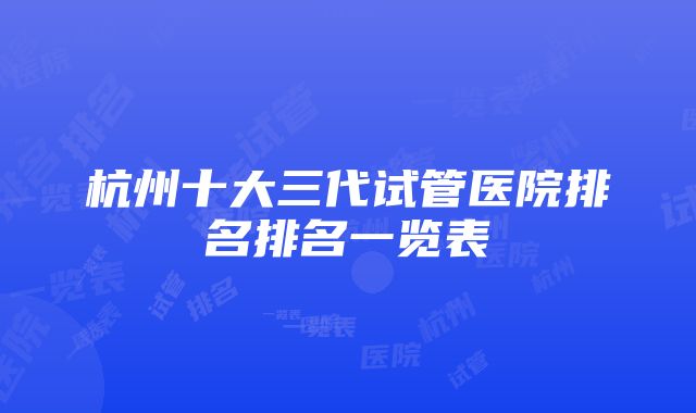 杭州十大三代试管医院排名排名一览表