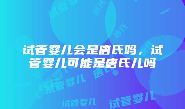 试管婴儿会是唐氏吗，试管婴儿可能是唐氏儿吗