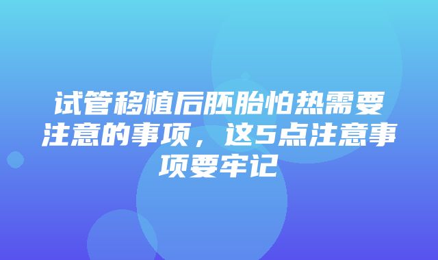 试管移植后胚胎怕热需要注意的事项，这5点注意事项要牢记