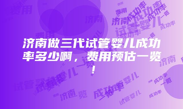 济南做三代试管婴儿成功率多少啊，费用预估一览！