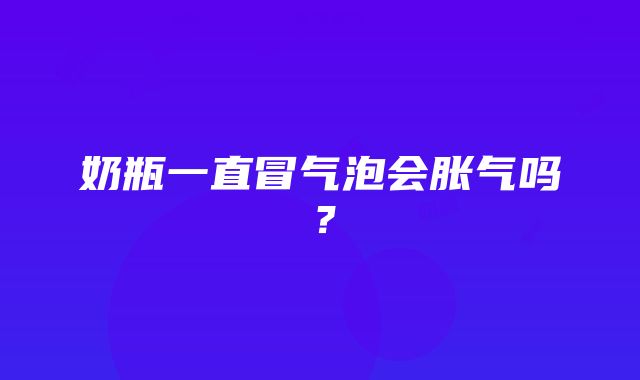 奶瓶一直冒气泡会胀气吗？