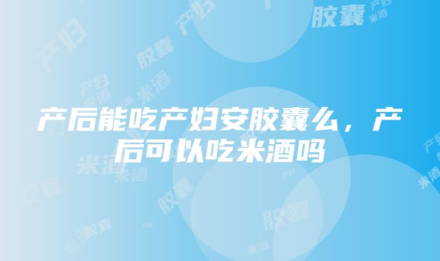 产后能吃产妇安胶囊么，产后可以吃米酒吗