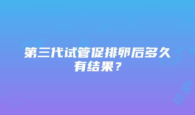 第三代试管促排卵后多久有结果？