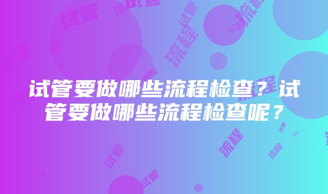 试管要做哪些流程检查？试管要做哪些流程检查呢？