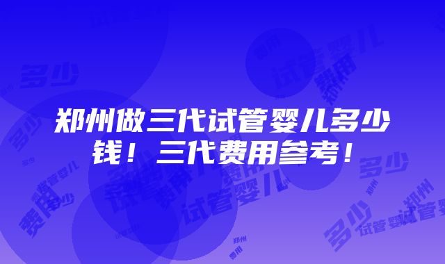 郑州做三代试管婴儿多少钱！三代费用参考！