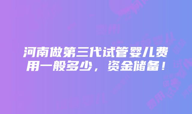 河南做第三代试管婴儿费用一般多少，资金储备！