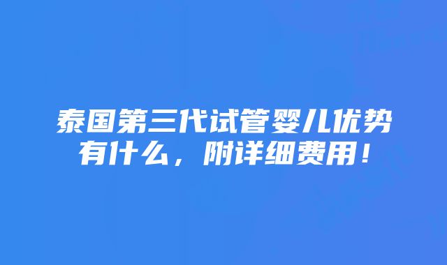 泰国第三代试管婴儿优势有什么，附详细费用！