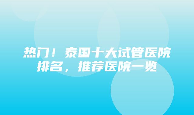 热门！泰国十大试管医院排名，推荐医院一览