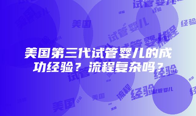 美国第三代试管婴儿的成功经验？流程复杂吗？