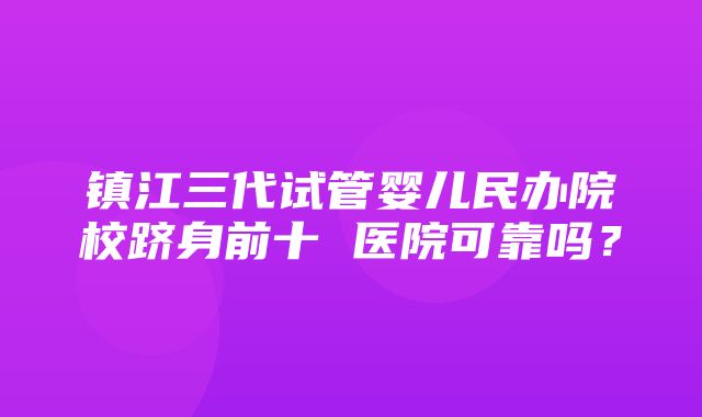 镇江三代试管婴儿民办院校跻身前十 医院可靠吗？