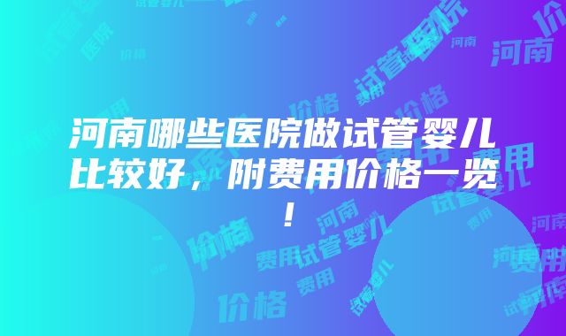 河南哪些医院做试管婴儿比较好，附费用价格一览！