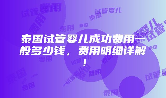 泰国试管婴儿成功费用一般多少钱，费用明细详解！