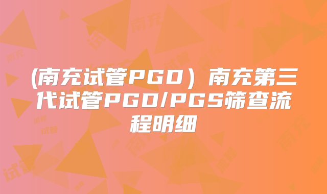 (南充试管PGD）南充第三代试管PGD/PGS筛查流程明细