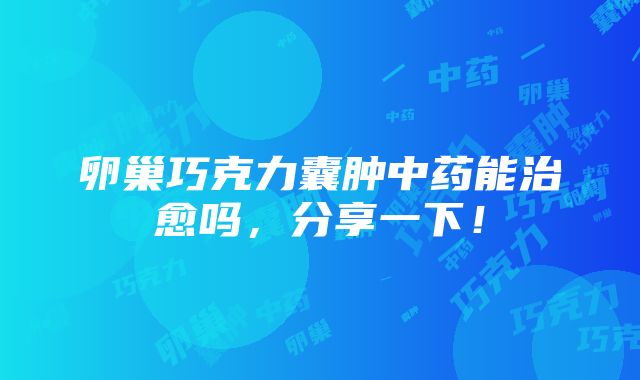 卵巢巧克力囊肿中药能治愈吗，分享一下！