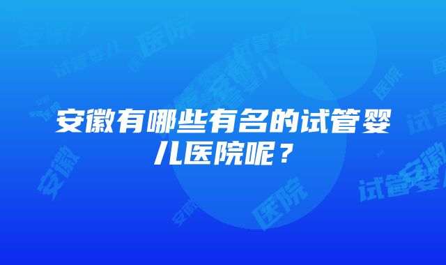 安徽有哪些有名的试管婴儿医院呢？