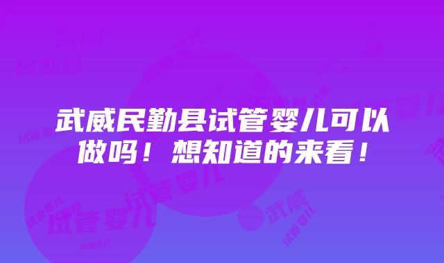 武威民勤县试管婴儿可以做吗！想知道的来看！