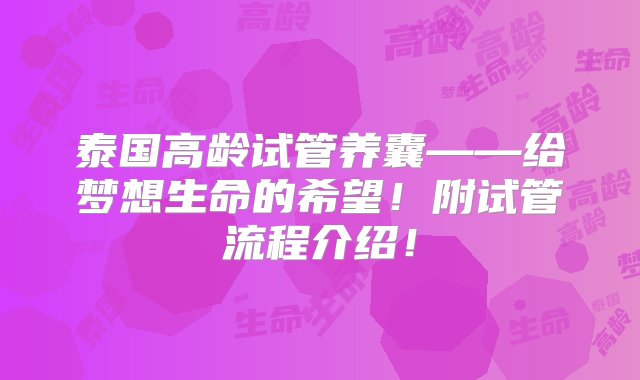 泰国高龄试管养囊——给梦想生命的希望！附试管流程介绍！