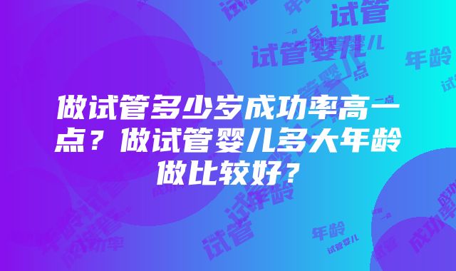 做试管多少岁成功率高一点？做试管婴儿多大年龄做比较好？