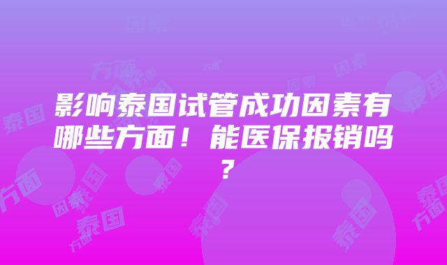 影响泰国试管成功因素有哪些方面！能医保报销吗？