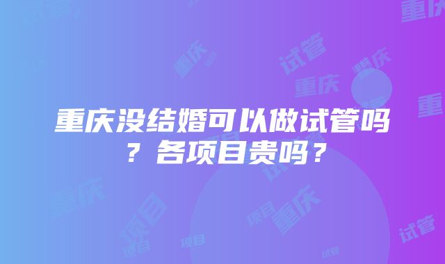 重庆没结婚可以做试管吗？各项目贵吗？