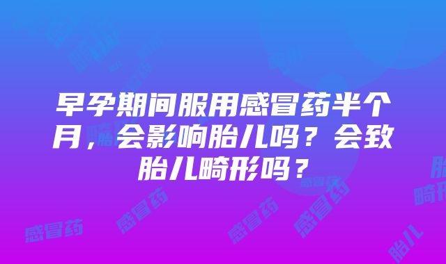 早孕期间服用感冒药半个月，会影响胎儿吗？会致胎儿畸形吗？