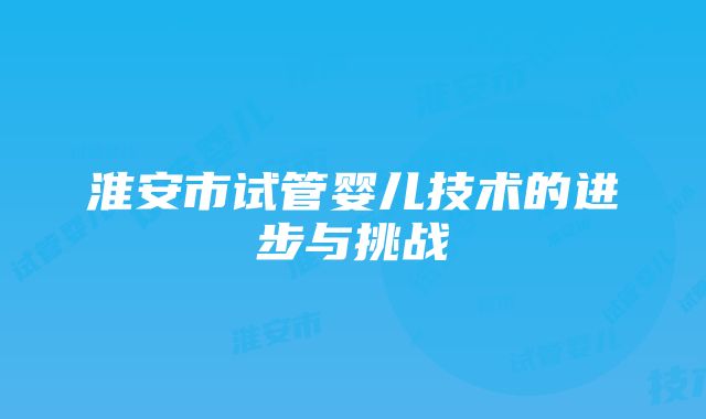 淮安市试管婴儿技术的进步与挑战