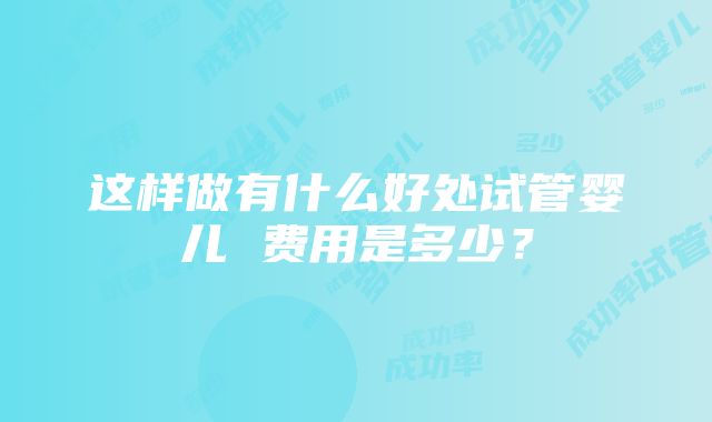 这样做有什么好处试管婴儿 费用是多少？