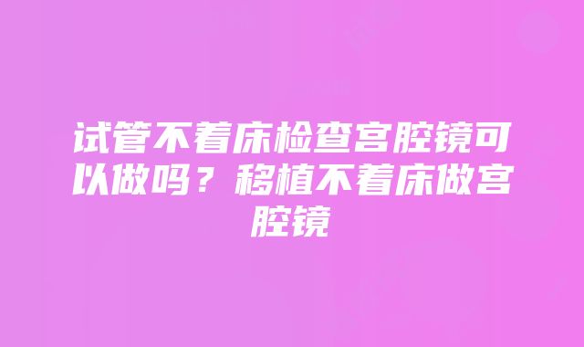 试管不着床检查宫腔镜可以做吗？移植不着床做宫腔镜