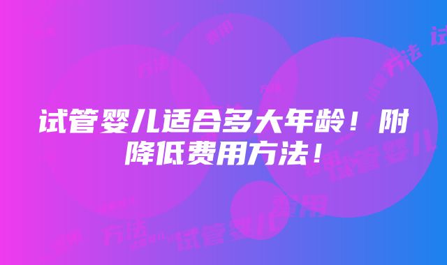 试管婴儿适合多大年龄！附降低费用方法！