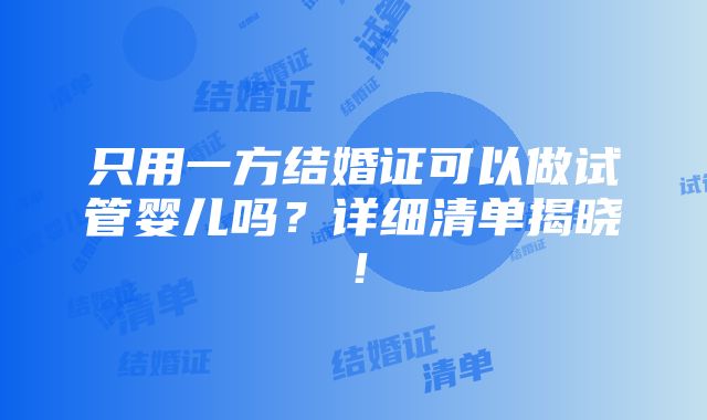 只用一方结婚证可以做试管婴儿吗？详细清单揭晓！