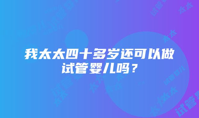 我太太四十多岁还可以做试管婴儿吗？