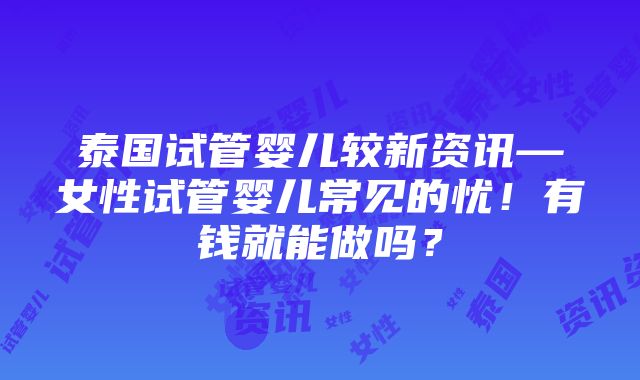 泰国试管婴儿较新资讯—女性试管婴儿常见的忧！有钱就能做吗？