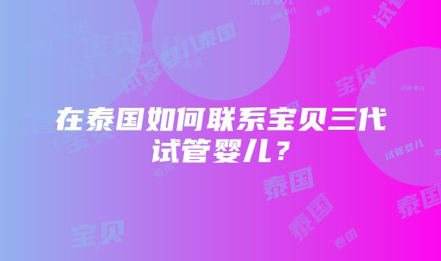 在泰国如何联系宝贝三代试管婴儿？