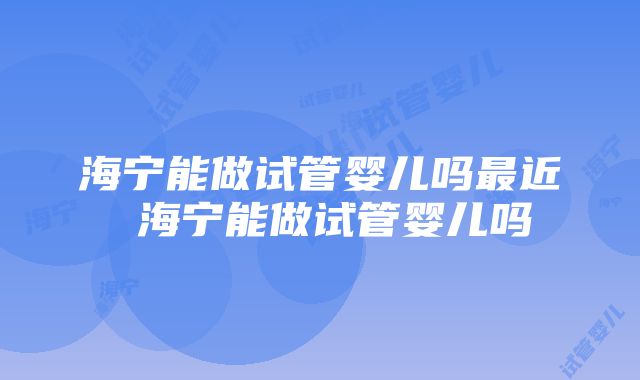 海宁能做试管婴儿吗最近 海宁能做试管婴儿吗