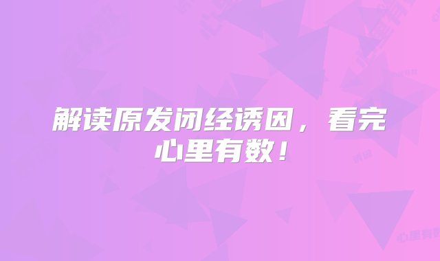 解读原发闭经诱因，看完心里有数！