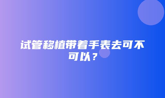 试管移植带着手表去可不可以？