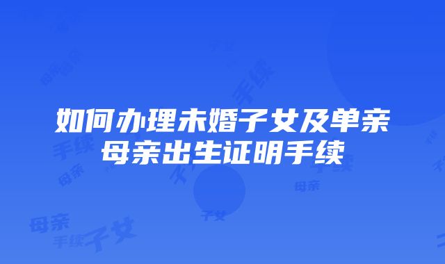 如何办理未婚子女及单亲母亲出生证明手续