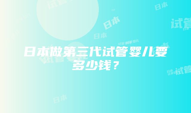 日本做第三代试管婴儿要多少钱？