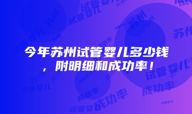 今年苏州试管婴儿多少钱，附明细和成功率！